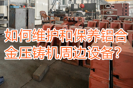 如何維護(hù)和保養(yǎng)鋁合金壓鑄機(jī)周邊設(shè)備?