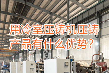 用冷室壓鑄機(jī)壓鑄產(chǎn)品有什么優(yōu)勢?